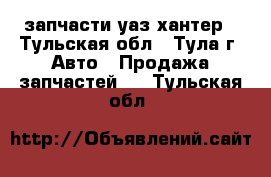 запчасти уаз хантер - Тульская обл., Тула г. Авто » Продажа запчастей   . Тульская обл.